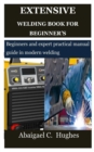 Image for Extensive Welding Book for Beginner&#39;s : Beginners and expert practical manual guide in modern welding