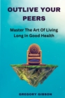 Image for Outlive Your Peers : Master The Art Of Living Long In Good Health