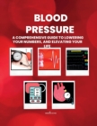 Image for Blood Pressure : A Comprehensive Guide to Lowering your Numbers, And Elevating Your Life