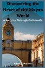 Image for Discovering the Heart of the Mayan World : A Journey Through Guatemala