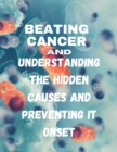 Image for Beating cancer : Understanding the hidden causes and preventing it&#39;s onset