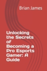 Image for Unlocking the Secrets of Becoming a Pro Esports Gamer&quot; : A Guide