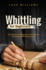 Image for Whittling for Beginners : A Comprehensive Beginner&#39;s Guide to Learn the Realms of Whittling from A-Z