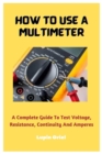 Image for How To Use A Multimeter : A Complete Guide To Test Voltage, Resistance, Continuity And Amperes