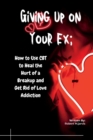 Image for Giving Up on Your Ex : How to Use CBT to Heal the Hurt of a Breakup and Get Rid of Love Addiction