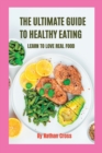 Image for The Ultimate Guide to Healthy Eating : Learn To Love Real Food