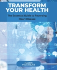 Image for Transform Your Health : The Essential Guide to Reversing Heart Disease