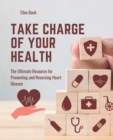 Image for Take Charge of Your Health : The Ultimate Resource for Preventing and Reversing Heart Disease