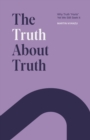 Image for The Truth About Truth : Why Truth &quot;Hurts&quot;, Yet We Still Seek It
