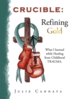 Image for Crucible: Refining Gold: What I learned while Healing from Childhood TRAUMA.