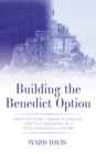 Image for Building the Benedict Option : Architecture, Urban Planning, and Placemaking in a Post-Christian Culture: Architecture, Urban Planning, and Placemaking in a Post-Christian Culture