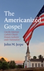 Image for The Americanized Gospel : Can the American Catholic Church Remain Authentic under Nationalism?: Can the American Catholic Church Remain Authentic under Nationalism?