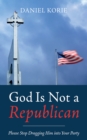 Image for God Is Not a Republican : Please Stop Dragging Him into Your Party: Please Stop Dragging Him into Your Party