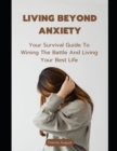 Image for Living Beyond Anxiety : Your Survival Guide To Wining The Battle And Living Your Best Life