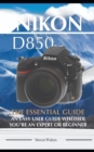 Image for Nikon D850 : The Essential Guide. An Easy User Guide Whether You&#39;re An Expert of Beginner