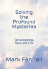 Image for Solving the Profound Mysteries : Consciousness, Soul, and Life