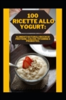 Image for 100 Ricette Allo Yogurt : Alimenti Naturali Ricchi Di Proteine, Calcio, Vitamine E Probiotici.