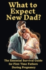 Image for What to Expect New Dad? : The Essential Survival Guide For First Time Fathers During Pregnancy