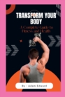 Image for Transform Your Body : A Complete Guide to Fitness and Health