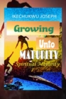 Image for Growing Unto Maturity : Spiritual Maturity