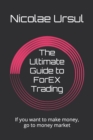 Image for The Ultimate Guide to ForEX Trading : If you want to make money, go to money market