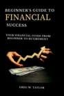 Image for Beginner&#39;s guide to financial success : Your Financial Guide From Beginner To Retirement