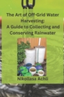 Image for The Art of Off-Grid Water Harvesting : A Comprehensive Guide to Collecting and Conserving Rainwater