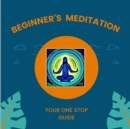 Image for Beginner&#39;s Meditation : Your One Stop Guide