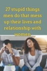 Image for 27 stupid things men do that mess up their lives and relationship with women.