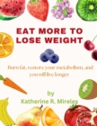 Image for Eat more to lose weight : Burn fat, restore your metabolism, and you will live longer