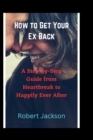 Image for How to Get Your Ex Back : A Step-by-Step Guide from Heartbreak to Happily Ever After