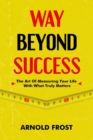Image for Way Beyond Success : The Art Of Measuring Your Life By What Truly Matters