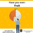 Image for Have you ever : Fruit: A book to help little explorers learn about fruit, actions, colours and more!