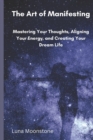 Image for The Art of Manifesting : Mastering Your Thoughts, Aligning Your Energy, and Creating Your Dream Life