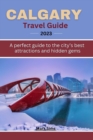 Image for Calgary travel guide 2023 : A perfect guide to the City&#39;s Best Attractions and Hidden Gems
