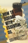 Image for How to Cure Disease with Essential Oil : Basic Steps to Curing Disorders with Essential Oils