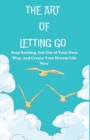 Image for The Art of Letting Go : Stop Settling, Get Out of Your Own Way, and Create Your Dream Life Now