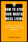 Image for How to stop your mental-mess living : A Guide to Taming Your Inner Turmoil and Living with Clarity