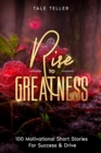 Image for Rise To Greatness : 100 Motivational Short Stories For Success &amp; Drive