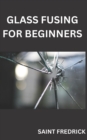 Image for Glass Fusing for Beginners : Step by Step Guide for Glass Fusing