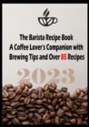 Image for The Barista Recipe Book : A Coffee Lover&#39;s Companion with Brewing Tips and Over 85 Recipes 2023