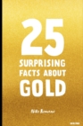 Image for 25 Surprising Facts About Gold : Unveiling the Secrets of the World&#39;s Most Fascinating Metal