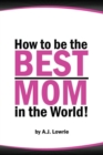 Image for How to be the Best Mom in the World : Practical advice for raising happy, confident children