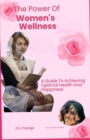 Image for The Power Of Women&#39;s Wellness : A Guide To Achieving Optimal Health And Happiness