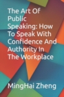 Image for The Art Of Public Speaking : How To Speak With Confidence And Authority In The Workplace