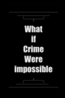 Image for What If Crime Were Impossible : 150 things will change, this is my opinion