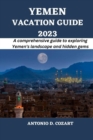 Image for Yemen Vacation Guide 2023 : A comprehensive guide to exploring Yemen&#39;s landscape and hidden gems