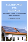 Image for Solar Power for Beginners : A Beginner&#39;s Guide to Harnessing the Sun&#39;s Energy