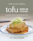 Image for Deliciously Healthy Tofu Recipes for Everyone : Mastering the Art of Cooking with Tofu