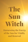 Image for The Sun Witch : Harnessing the Energy of the Sun for Vitality and Renewal